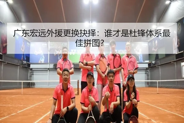 广东宏远外援更换抉择：谁才是杜锋体系最佳拼图？