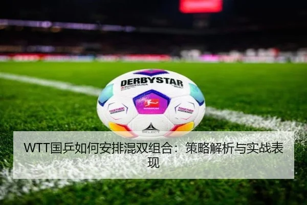 WTT国乒如何安排混双组合：策略解析与实战表现
