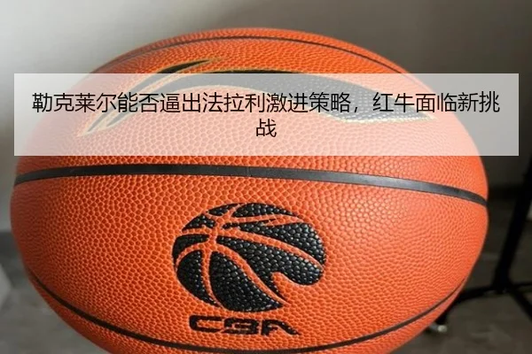 勒克莱尔能否逼出法拉利激进策略，红牛面临新挑战（ayx）