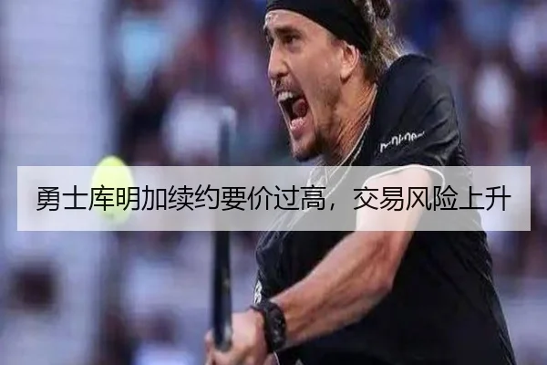 勇士库明加续约要价过高，交易风险上升